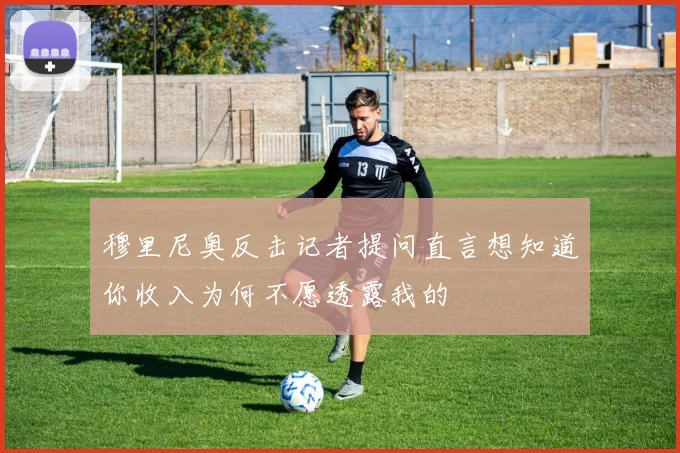穆里尼奥反击记者提问直言想知道你收入为何不愿透露我的