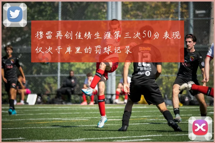 穆雷再创佳绩生涯第三次50分表现仅次于库里的罚球记录