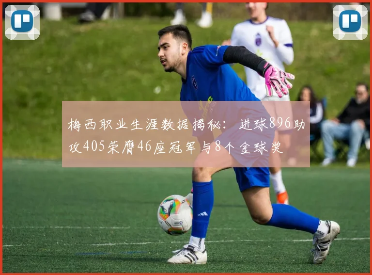 梅西职业生涯数据揭秘：进球896助攻405荣膺46座冠军与8个金球奖