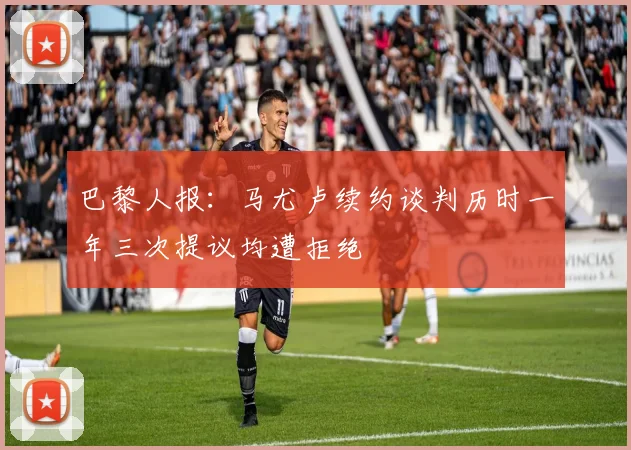 巴黎人报：马尤卢续约谈判历时一年三次提议均遭拒绝