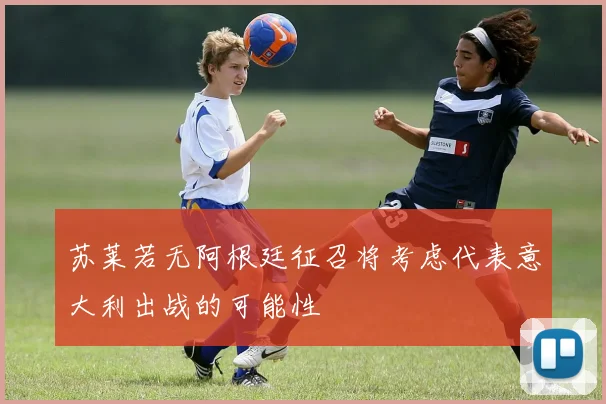 苏莱若无阿根廷征召将考虑代表意大利出战的可能性