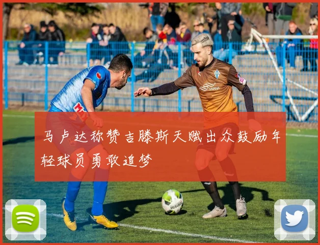 马卢达称赞吉滕斯天赋出众鼓励年轻球员勇敢追梦
