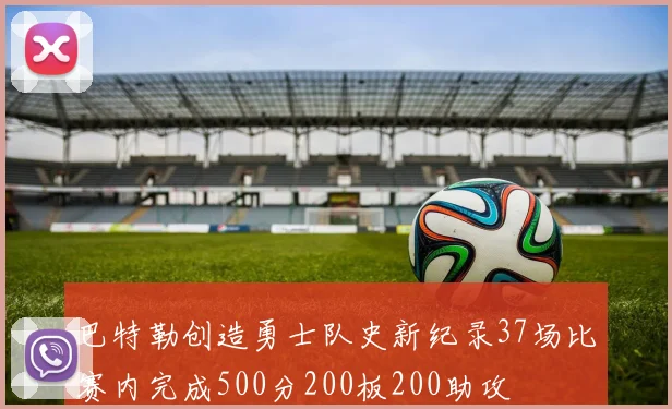 巴特勒创造勇士队史新纪录37场比赛内完成500分200板200助攻