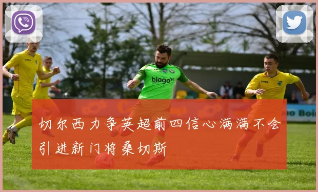 切尔西力争英超前四信心满满不会引进新门将桑切斯