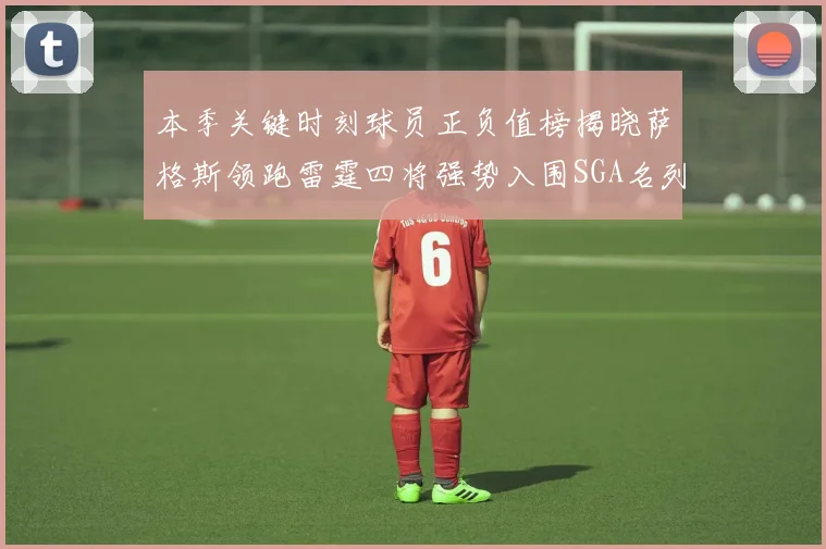 本季关键时刻球员正负值榜揭晓萨格斯领跑雷霆四将强势入围SGA名列第三