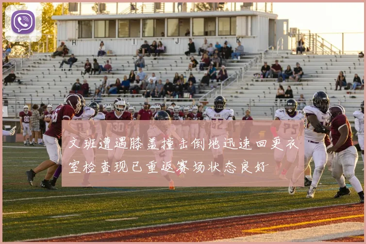 文班遭遇膝盖撞击倒地迅速回更衣室检查现已重返赛场状态良好