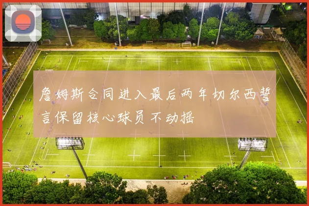 詹姆斯合同进入最后两年切尔西誓言保留核心球员不动摇