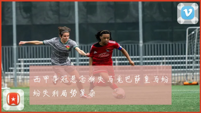 西甲争冠悬念渐失马竞巴萨皇马纷纷失利局势复杂