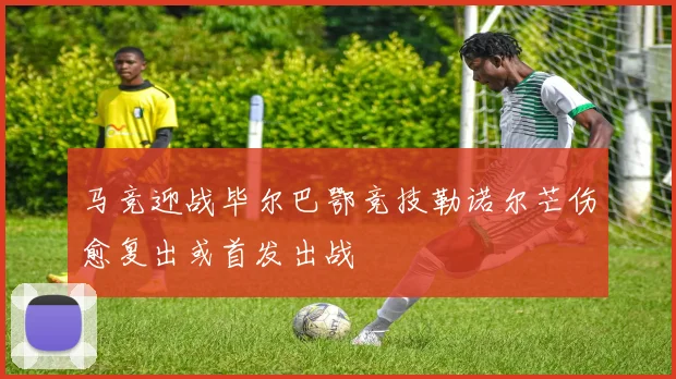 马竞迎战毕尔巴鄂竞技勒诺尔芒伤愈复出或首发出战
