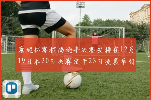 意超杯赛程揭晓半决赛安排在12月19日和20日决赛定于23日凌晨举行