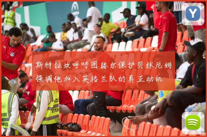 斯特拉坎呼吁图赫尔保护贝林厄姆强调他加入英格兰队的真正动机