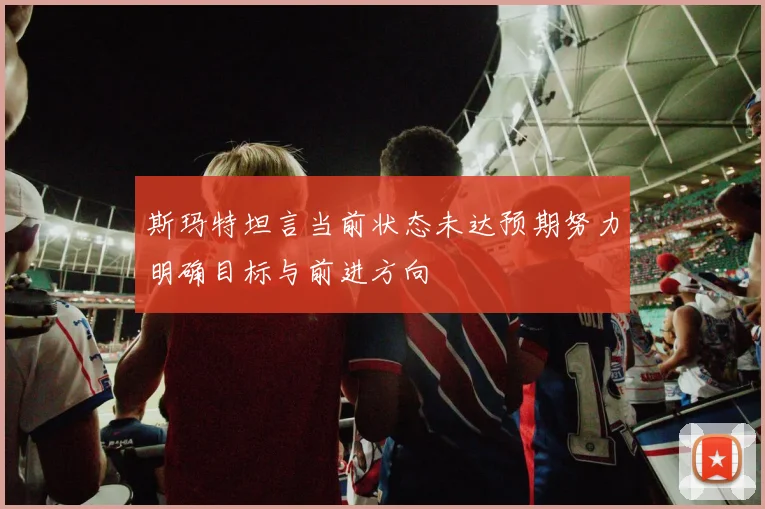 斯玛特坦言当前状态未达预期努力明确目标与前进方向