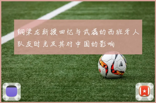 铜梁龙新援回忆与武磊的西班牙人队友时光及其对中国的影响