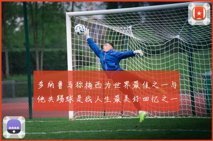 多纳鲁马称梅西为世界最佳之一与他共踢球是我人生最美好回忆之一