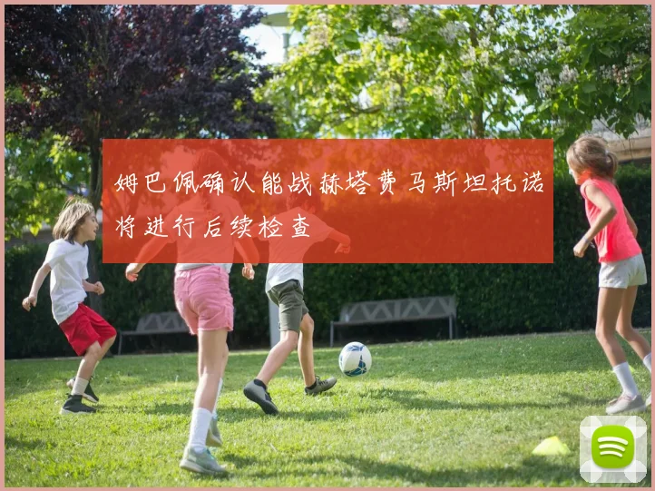 姆巴佩确认能战赫塔费马斯坦托诺将进行后续检查