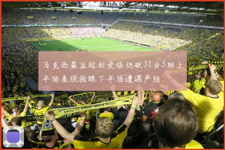 马克西最后时刻受伤仍砍31分5助上半场表现抢眼下半场遭遇严防