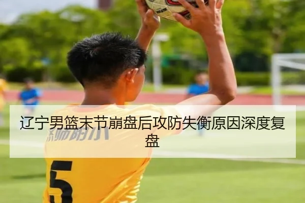 辽宁男篮末节崩盘后攻防失衡原因深度复盘